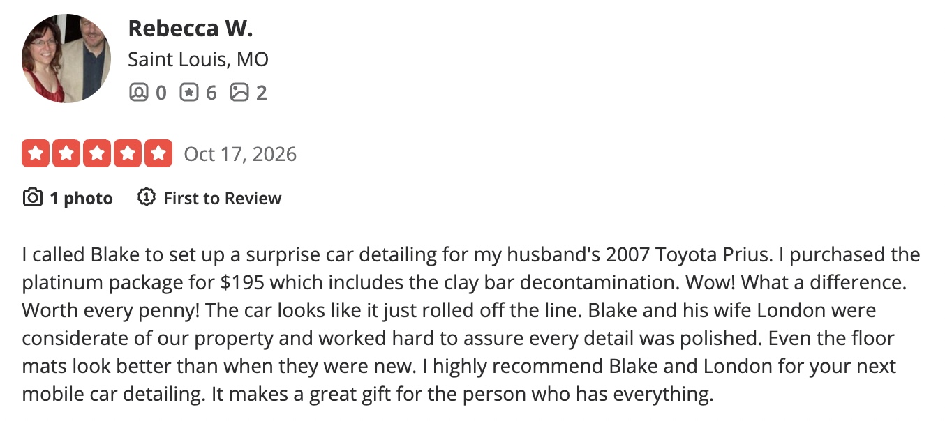 5-star Yelp review from Rebecca W., Saint Louis, MO, October 17, 2026: I called Blake to set up a surprise car detailing for my husband's 2007 Toyota Prius. I purchased the platinum package for $195. Wow! What a difference. Worth every penny!